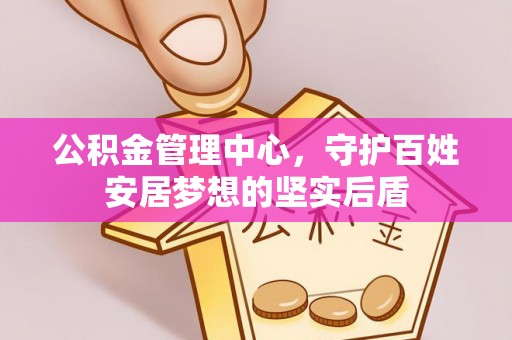 舞阳公积金管理中心，守护百姓安居梦想的坚实后盾