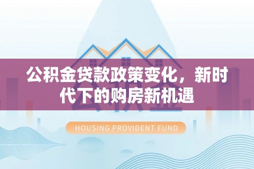 舞阳公积金贷款政策变化，新时代下的购房新机遇