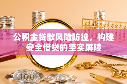 舞阳公积金贷款风险防控，构建安全借贷的坚实屏障