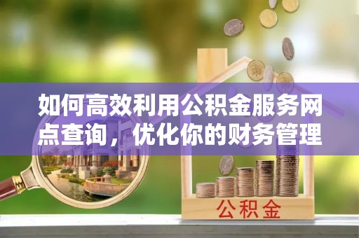 舞阳如何高效利用公积金服务网点查询，优化你的财务管理