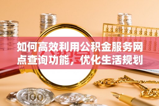 舞阳如何高效利用公积金服务网点查询功能，优化生活规划