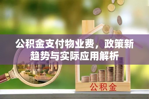 舞阳公积金支付物业费，政策新趋势与实际应用解析