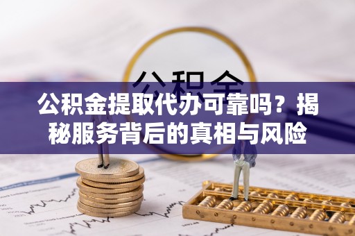 舞阳公积金提取代办可靠吗？揭秘服务背后的真相与风险
