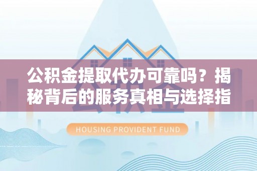 舞阳公积金提取代办可靠吗？揭秘背后的服务真相与选择指南