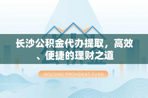 舞阳长沙公积金代办提取，高效、便捷的理财之道