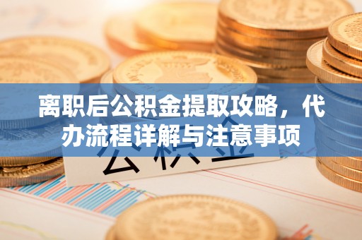 舞阳离职后公积金提取攻略，代办流程详解与注意事项