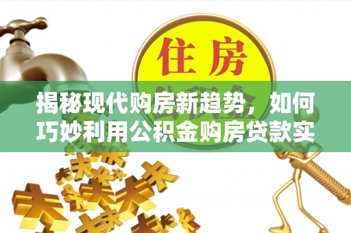 舞阳揭秘现代购房新趋势，如何巧妙利用公积金购房贷款实现梦想家园