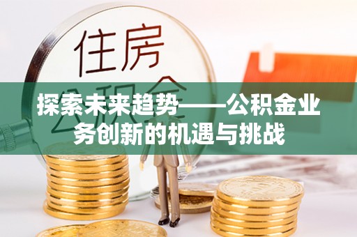 舞阳探索未来趋势——公积金业务创新的机遇与挑战