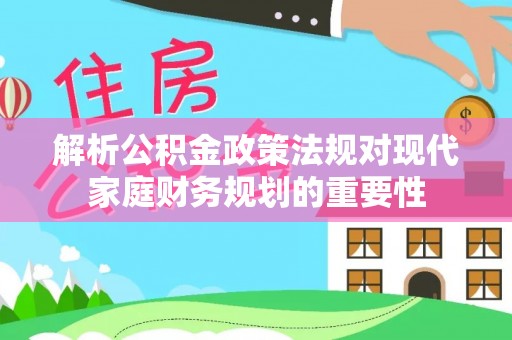 舞阳解析公积金政策法规对现代家庭财务规划的重要性
