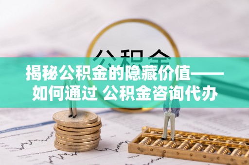 舞阳揭秘公积金的隐藏价值——如何通过 公积金咨询代办提取 优化财富管理