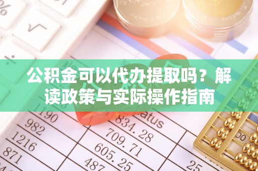 舞阳公积金可以代办提取吗？解读政策与实际操作指南