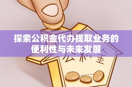 舞阳探索公积金代办提取业务的便利性与未来发展