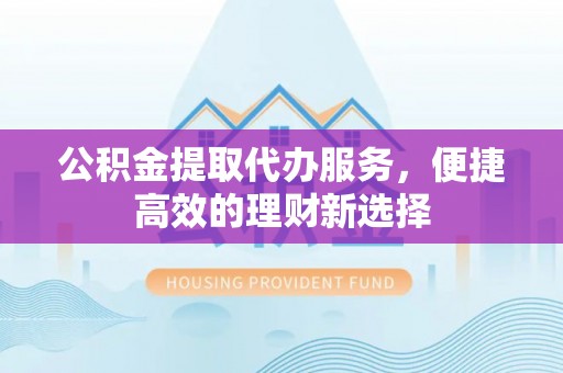 舞阳公积金提取代办服务，便捷高效的理财新选择
