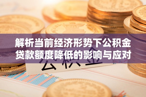 舞阳解析当前经济形势下公积金贷款额度降低的影响与应对策略
