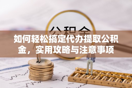 舞阳如何轻松搞定代办提取公积金，实用攻略与注意事项