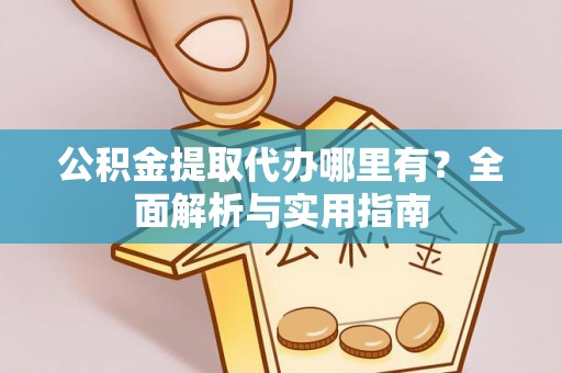 舞阳公积金提取代办哪里有？全面解析与实用指南
