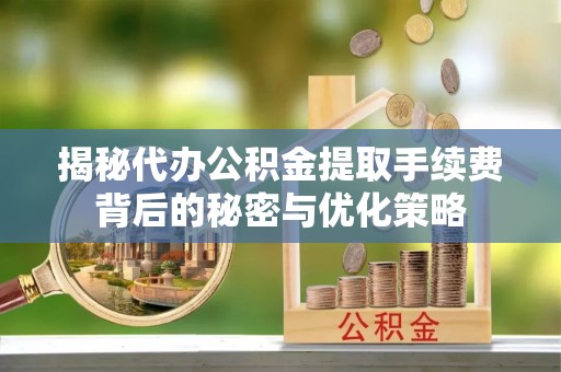 舞阳揭秘代办公积金提取手续费背后的秘密与优化策略