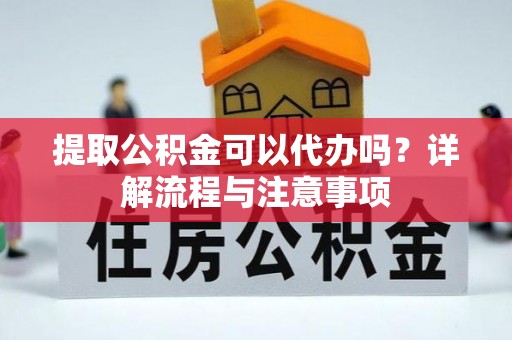 舞阳提取公积金可以代办吗？详解流程与注意事项