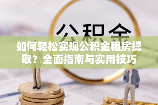 舞阳如何轻松实现公积金租房提取？全面指南与实用技巧