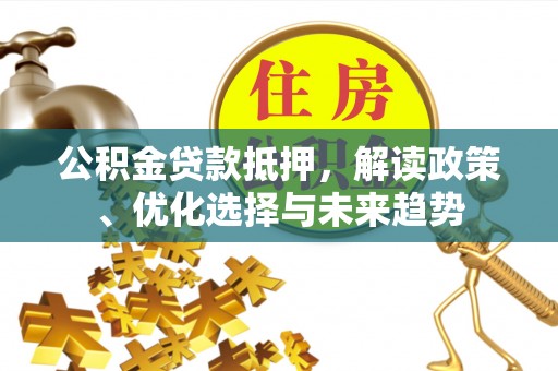 舞阳公积金贷款抵押，解读政策、优化选择与未来趋势