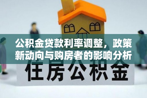 舞阳公积金贷款利率调整，政策新动向与购房者的影响分析