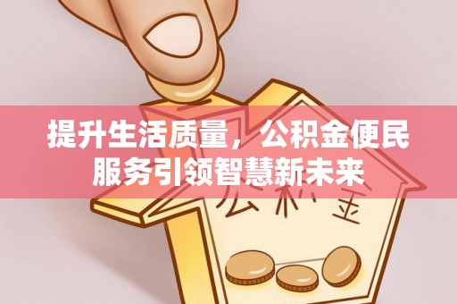 舞阳提升生活质量，公积金便民服务引领智慧新未来