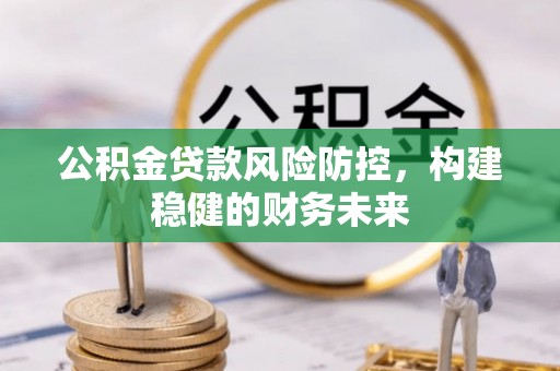 舞阳公积金贷款风险防控，构建稳健的财务未来