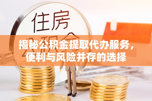 舞阳揭秘公积金提取代办服务，便利与风险并存的选择