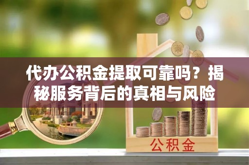 舞阳代办公积金提取可靠吗？揭秘服务背后的真相与风险