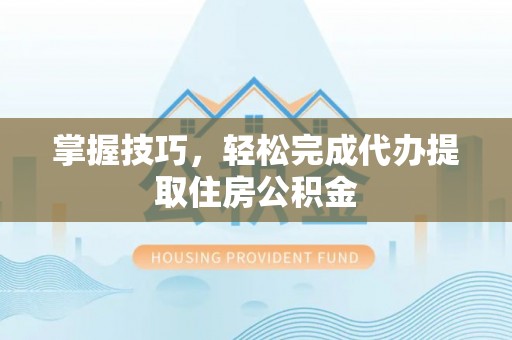 舞阳掌握技巧，轻松完成代办提取住房公积金