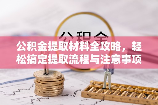 舞阳公积金提取材料全攻略，轻松搞定提取流程与注意事项