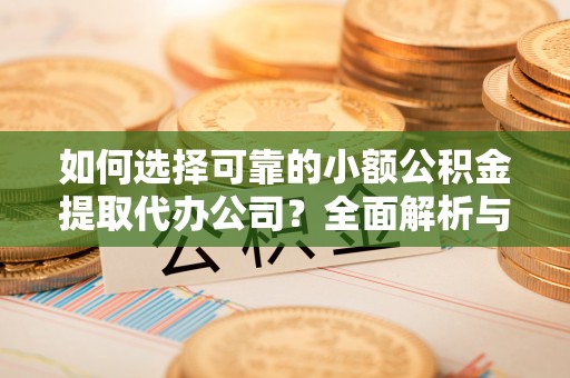 舞阳如何选择可靠的小额公积金提取代办公司？全面解析与实用指南
