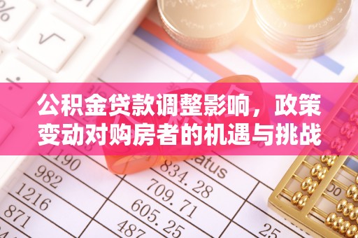 舞阳公积金贷款调整影响，政策变动对购房者的机遇与挑战