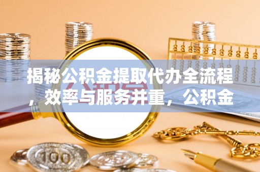 舞阳揭秘公积金提取代办全流程，效率与服务并重，公积金提取代办要多久不再是难题