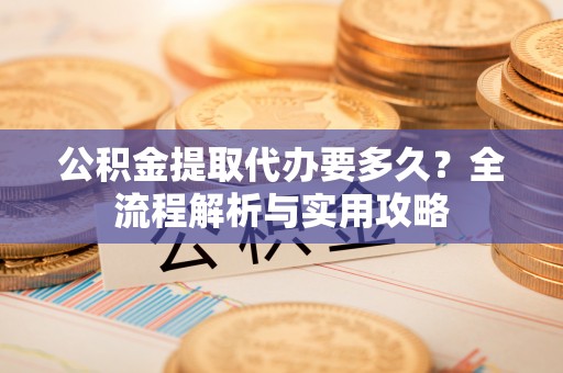舞阳公积金提取代办要多久？全流程解析与实用攻略