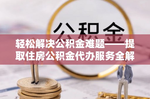 舞阳轻松解决公积金难题——提取住房公积金代办服务全解析