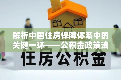 舞阳解析中国住房保障体系中的关键一环——公积金政策法规的演变与影响