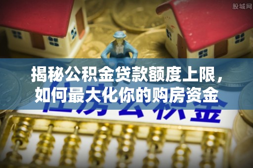 舞阳揭秘公积金贷款额度上限，如何最大化你的购房资金