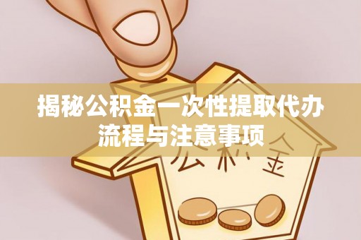 舞阳揭秘公积金一次性提取代办流程与注意事项