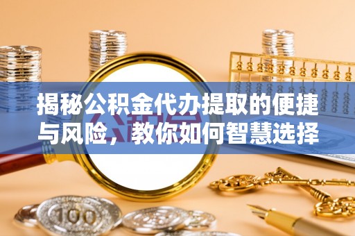 舞阳揭秘公积金代办提取的便捷与风险，教你如何智慧选择