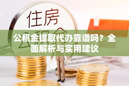 舞阳公积金提取代办靠谱吗？全面解析与实用建议