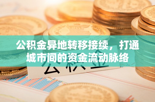舞阳公积金异地转移接续，打通城市间的资金流动脉络