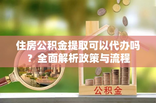 舞阳住房公积金提取可以代办吗？全面解析政策与流程