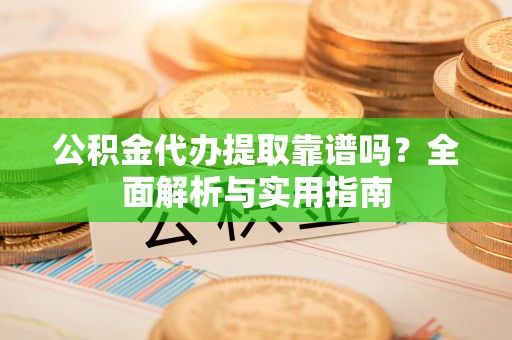 舞阳公积金代办提取靠谱吗？全面解析与实用指南