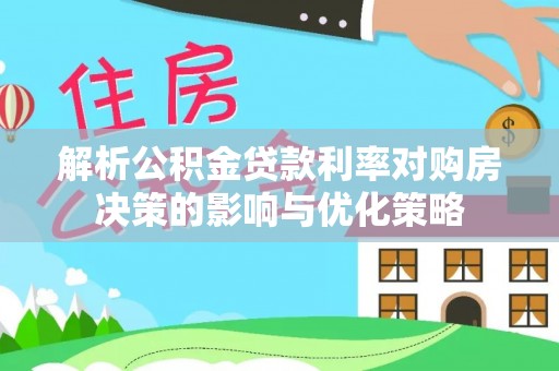舞阳解析公积金贷款利率对购房决策的影响与优化策略