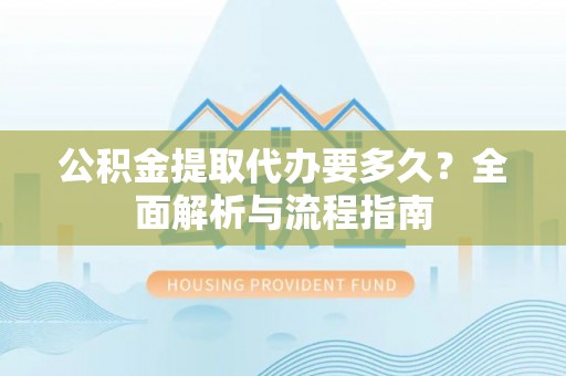 舞阳公积金提取代办要多久？全面解析与流程指南