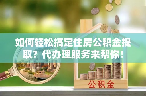 舞阳如何轻松搞定住房公积金提取？代办理服务来帮你！