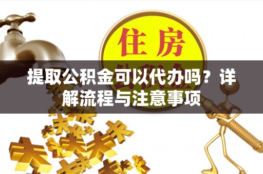 舞阳提取公积金可以代办吗？详解流程与注意事项