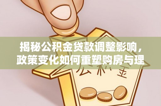 舞阳揭秘公积金贷款调整影响，政策变化如何重塑购房与理财规划