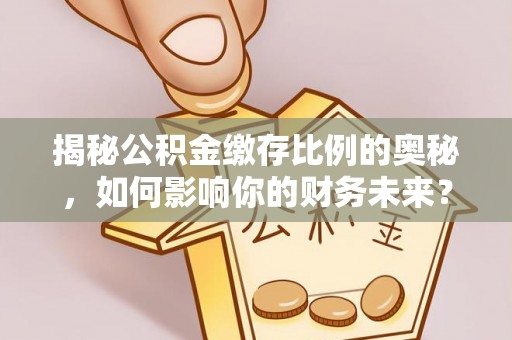 舞阳揭秘公积金缴存比例的奥秘，如何影响你的财务未来？
